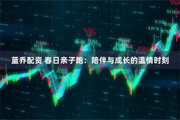蓝乔配资 春日亲子跑：陪伴与成长的温情时刻