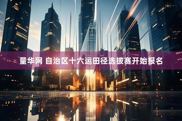 量华网 自治区十六运田径选拔赛开始报名