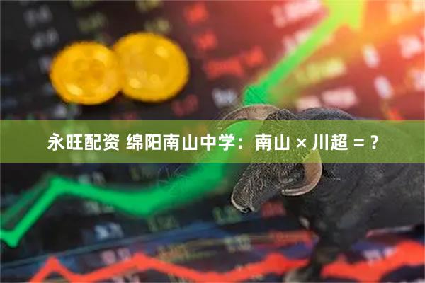 永旺配资 绵阳南山中学：南山 × 川超 = ？