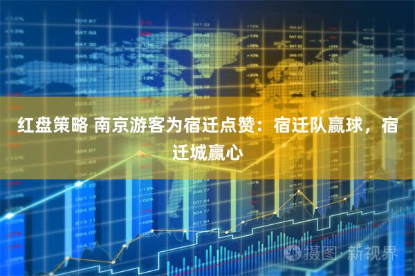 红盘策略 南京游客为宿迁点赞：宿迁队赢球，宿迁城赢心