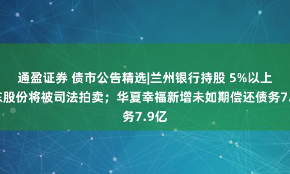 通盈证券 债市公告精选|兰州银行持股 5%以上股东股份将被司法拍卖；华夏幸福新增未如期偿还债务7.9亿