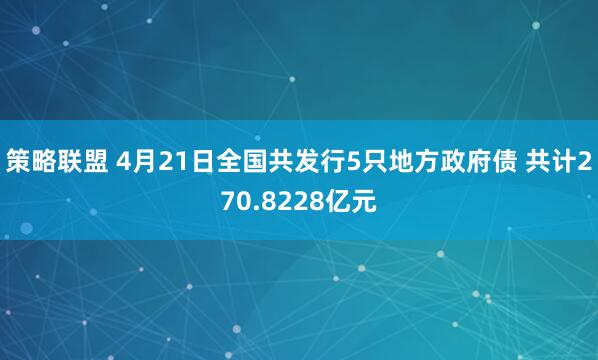 策略联盟 4月21日全国共发行5只地方政府债 共计270.8228亿元