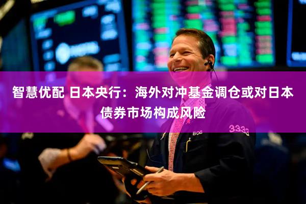 智慧优配 日本央行：海外对冲基金调仓或对日本债券市场构成风险