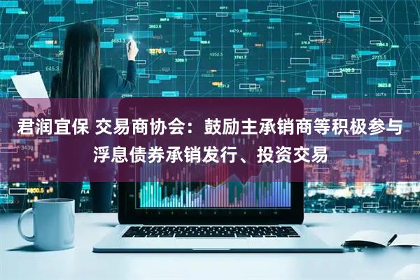 君润宜保 交易商协会：鼓励主承销商等积极参与浮息债券承销发行、投资交易