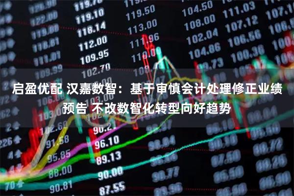 启盈优配 汉嘉数智：基于审慎会计处理修正业绩预告 不改数智化转型向好趋势