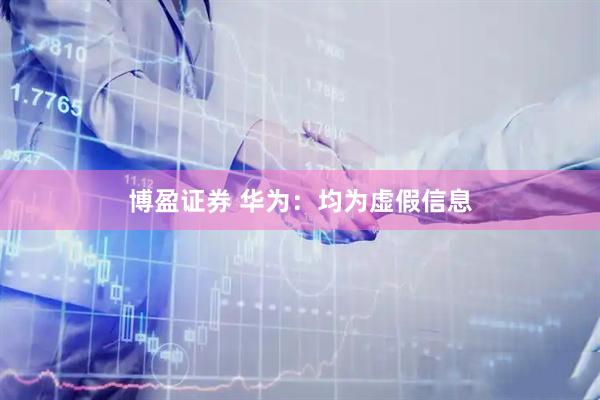 博盈证券 华为：均为虚假信息