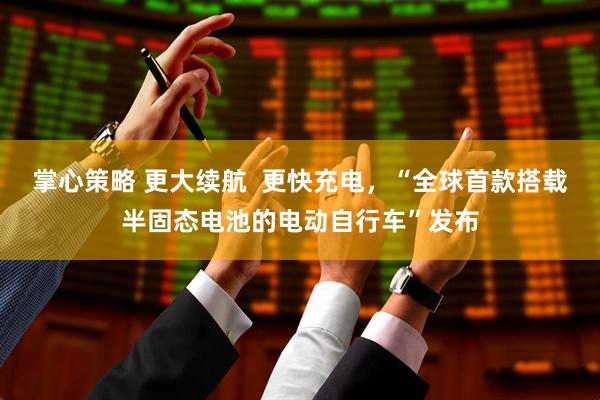 掌心策略 更大续航  更快充电，“全球首款搭载半固态电池的电动自行车”发布