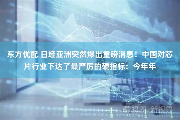 东方优配 日经亚洲突然爆出重磅消息！中国对芯片行业下达了最严厉的硬指标：今年年