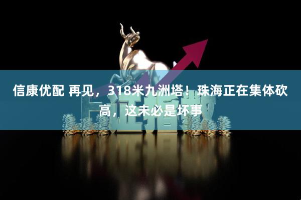 信康优配 再见，318米九洲塔！珠海正在集体砍高，这未必是坏事