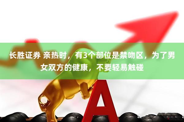 长胜证券 亲热时，有3个部位是禁吻区，为了男女双方的健康，不要轻易触碰