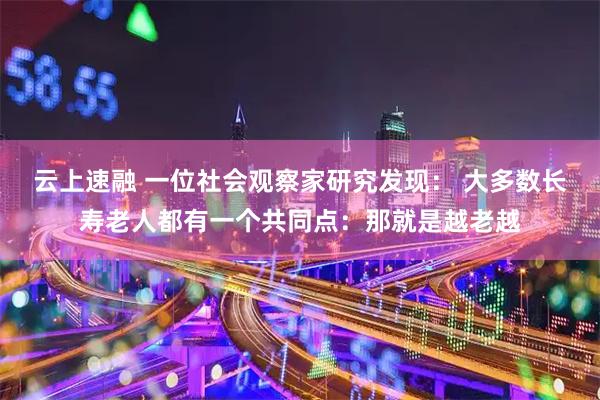 云上速融 一位社会观察家研究发现: 大多数长寿老人都有一个共同点:那就是越老越