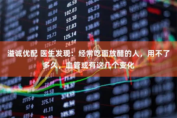 溢诚优配 医生发现：经常吃面放醋的人，用不了多久，血管或有这几个变化