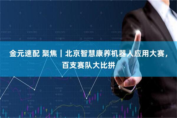 金元速配 聚焦｜北京智慧康养机器人应用大赛，百支赛队大比拼