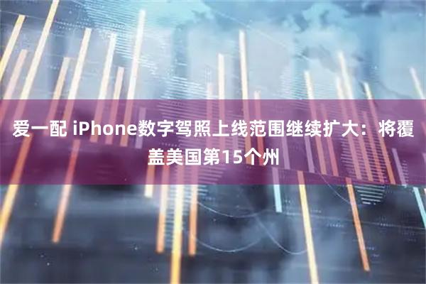 爱一配 iPhone数字驾照上线范围继续扩大:将覆盖美国第15个州