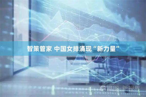 智策管家 中国女排涌现“新力量”