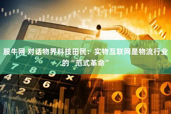 股牛网 对话物界科技田民：实物互联网是物流行业的“范式革命”