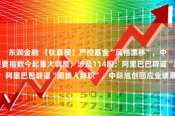 东润金融 【钛晨报】严控基金“风格漂移”，中基协新规来了；A股重要指数今起重大调整，涉及114股；阿里巴巴辟谣“周靖人辞职”，中际旭创回应业绩暴雷传闻