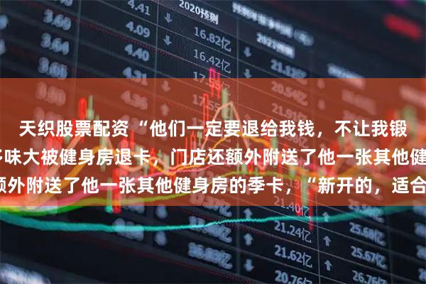 天织股票配资 “他们一定要退给我钱，不让我锻炼” ，杭州男子因汗多味大被健身房退卡，门店还额外附送了他一张其他健身房的季卡，“新开的，适合您”