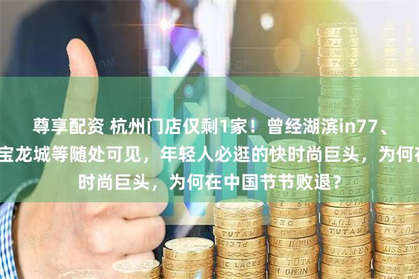 尊享配资 杭州门店仅剩1家！曾经湖滨in77、武林银泰、滨江宝龙城等随处可见，年轻人必逛的快时尚巨头，为何在中国节节败退？