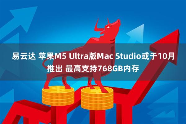 易云达 苹果M5 Ultra版Mac Studio或于10月推出 最高支持768GB内存