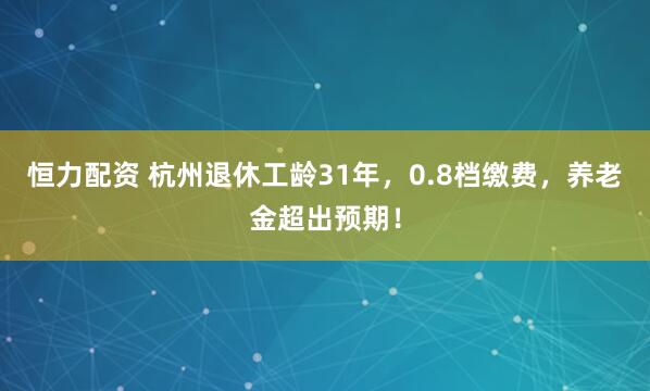 恒力配资 杭州退休工龄31年,0.8档缴费,养老金超出预期!