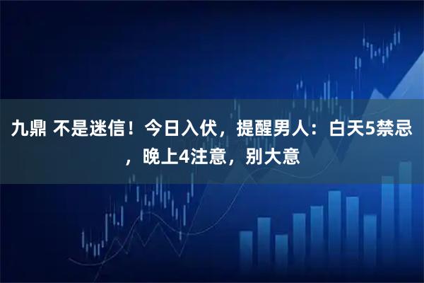 九鼎 不是迷信！今日入伏，提醒男人：白天5禁忌，晚上4注意，别大意