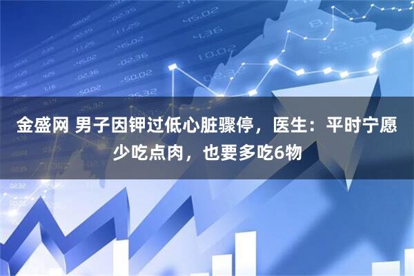 金盛网 男子因钾过低心脏骤停，医生：平时宁愿少吃点肉，也要多吃6物