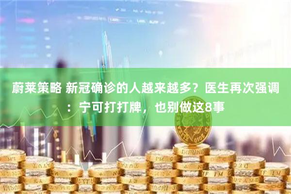 蔚莱策略 新冠确诊的人越来越多？医生再次强调：宁可打打牌，也别做这8事