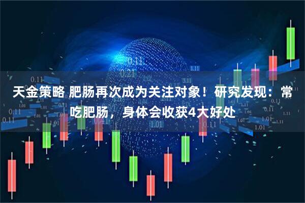 天金策略 肥肠再次成为关注对象!研究发现:常吃肥肠,身体会收获4大好处