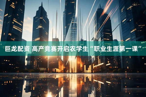 巨龙配资 高产竞赛开启农学生“职业生涯第一课”