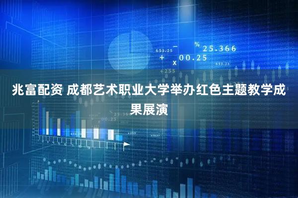 兆富配资 成都艺术职业大学举办红色主题教学成果展演