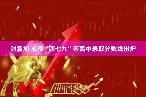 财富加 成都“四七九”等高中录取分数线出炉
