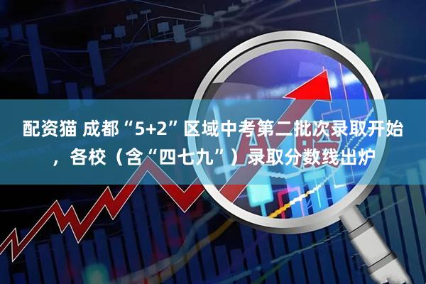 配资猫 成都“5+2”区域中考第二批次录取开始,各校(含“四七九”)录取分数线出炉