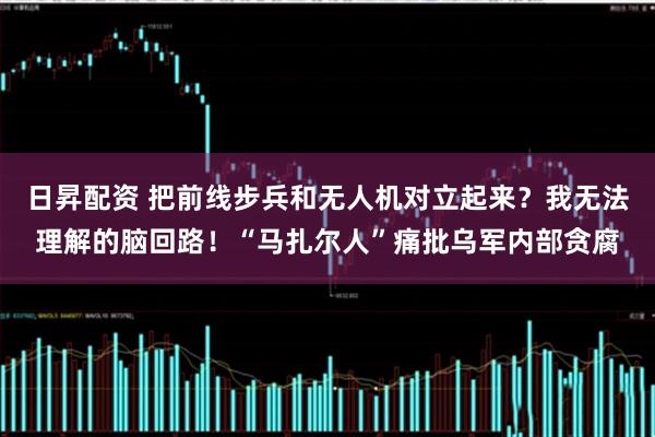 日昇配资 把前线步兵和无人机对立起来？我无法理解的脑回路！“马扎尔人”痛批乌军内部贪腐
