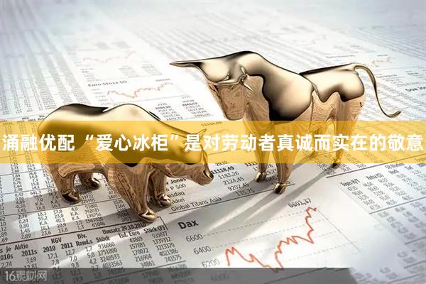 涌融优配 “爱心冰柜”是对劳动者真诚而实在的敬意
