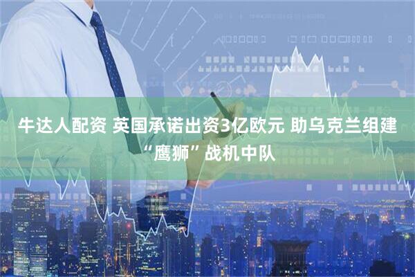 牛达人配资 英国承诺出资3亿欧元 助乌克兰组建“鹰狮”战机中队