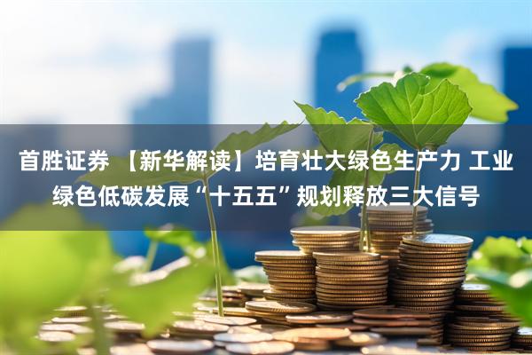 首胜证券 【新华解读】培育壮大绿色生产力 工业绿色低碳发展“十五五”规划释放三大信号