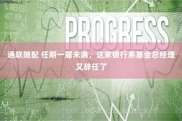 通联随配 任期一届未满，这家银行系基金总经理又辞任了