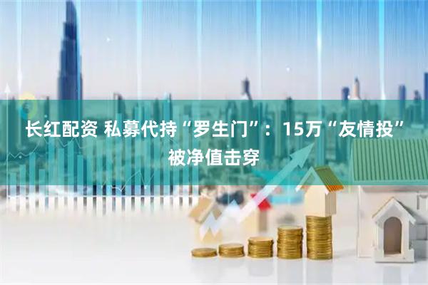 长红配资 私募代持“罗生门”：15万“友情投”被净值击穿