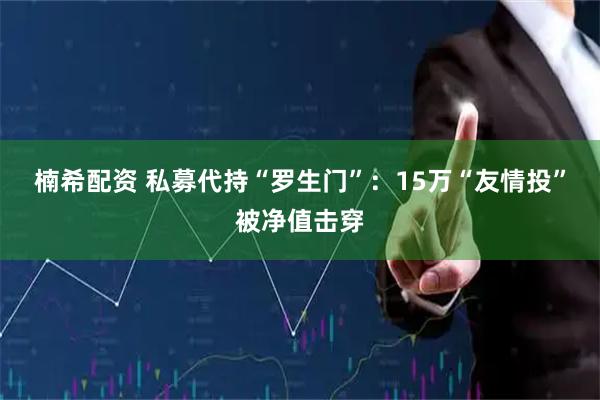 楠希配资 私募代持“罗生门”：15万“友情投”被净值击穿