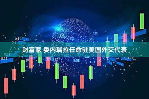 财富家 委内瑞拉任命驻美国外交代表