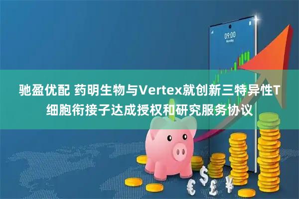驰盈优配 药明生物与Vertex就创新三特异性T细胞衔接子达成授权和研究服务协议
