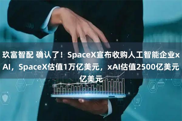玖富智配 确认了！SpaceX宣布收购人工智能企业xAI，SpaceX估值1万亿美元，xAI估值2500亿美元
