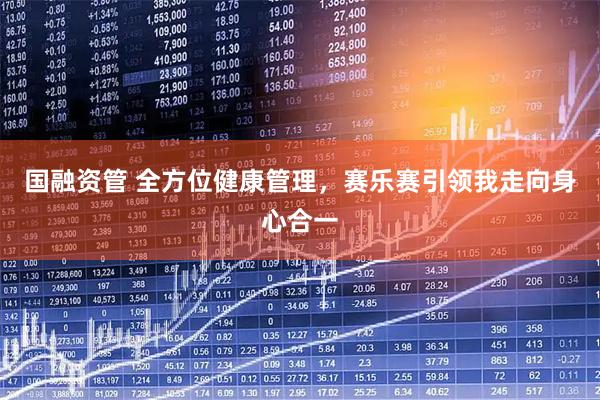 国融资管 全方位健康管理，赛乐赛引领我走向身心合一