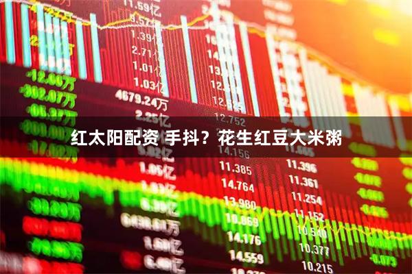 红太阳配资 手抖？花生红豆大米粥