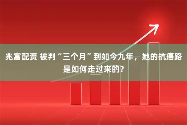 兆富配资 被判“三个月”到如今九年，她的抗癌路是如何走过来的？