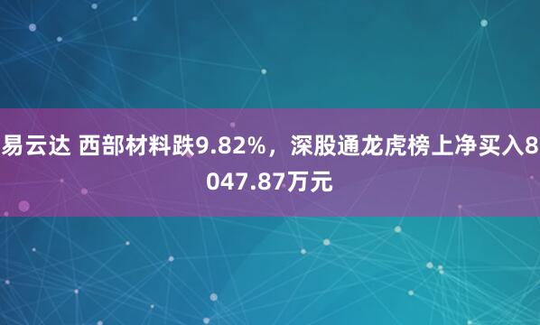 易云达 西部材料跌9.82%，深股通龙虎榜上净买入8047.87万元
