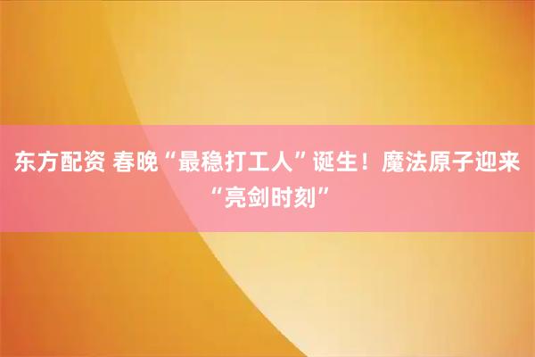 东方配资 春晚“最稳打工人”诞生!魔法原子迎来“亮剑时刻”