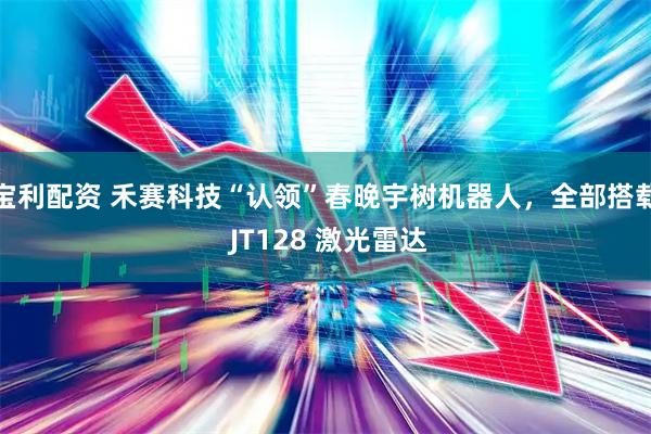 宝利配资 禾赛科技“认领”春晚宇树机器人,全部搭载 JT128 激光雷达