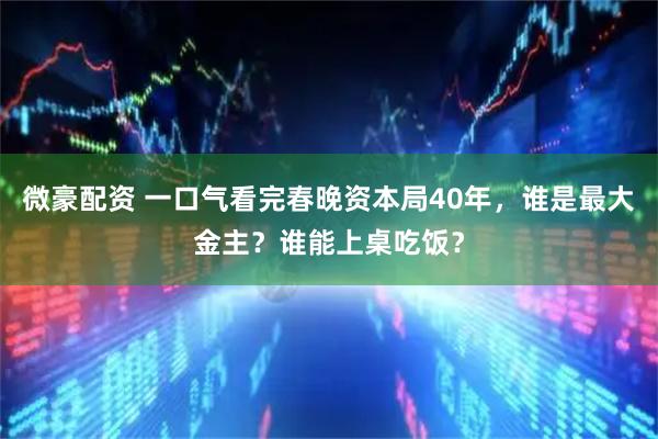 微豪配资 一口气看完春晚资本局40年，谁是最大金主？谁能上桌吃饭？